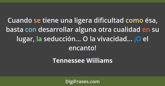 Cuando se tiene una ligera dificultad como ésa, basta con desarrollar alguna otra cualidad en su lugar, la seducción... O la viva... - Tennessee Williams