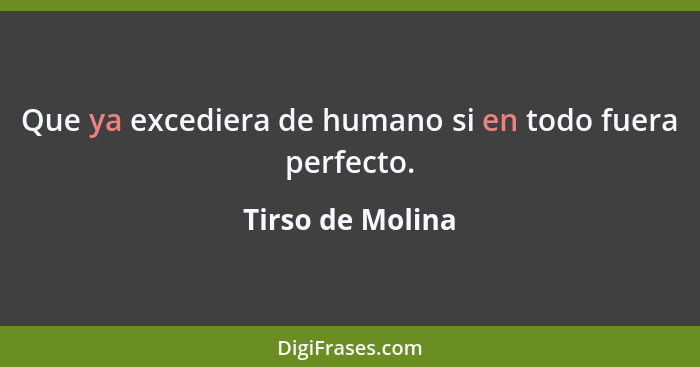 Que ya excediera de humano si en todo fuera perfecto.... - Tirso de Molina