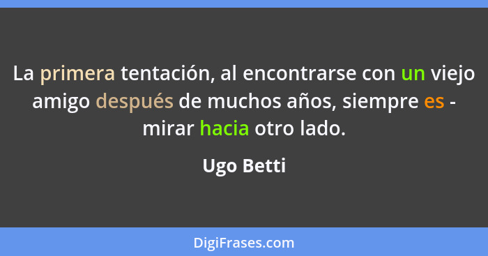 La primera tentación, al encontrarse con un viejo amigo después de muchos años, siempre es - mirar hacia otro lado.... - Ugo Betti