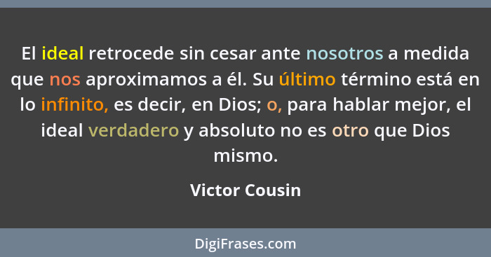 El ideal retrocede sin cesar ante nosotros a medida que nos aproximamos a él. Su último término está en lo infinito, es decir, en Dios... - Victor Cousin