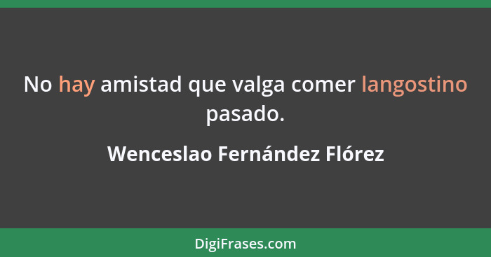 No hay amistad que valga comer langostino pasado.... - Wenceslao Fernández Flórez