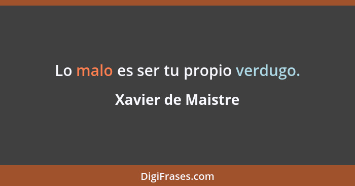 Lo malo es ser tu propio verdugo.... - Xavier de Maistre