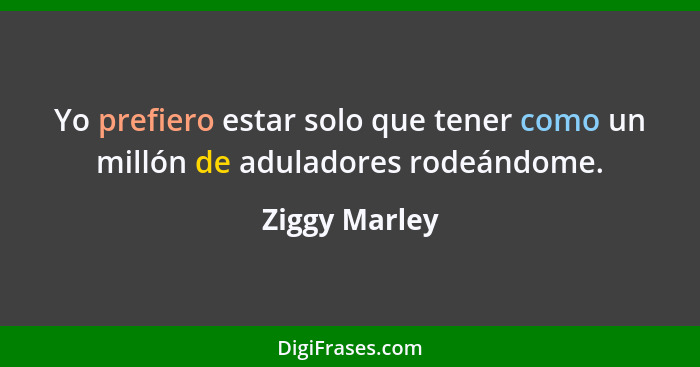 Yo prefiero estar solo que tener como un millón de aduladores rodeándome.... - Ziggy Marley