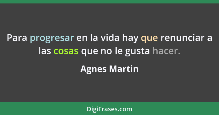 Para progresar en la vida hay que renunciar a las cosas que no le gusta hacer.... - Agnes Martin