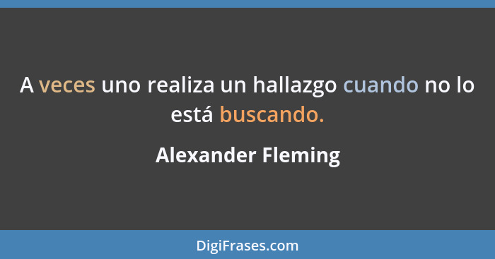 A veces uno realiza un hallazgo cuando no lo está buscando.... - Alexander Fleming