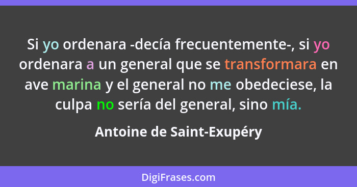 Si yo ordenara -decía frecuentemente-, si yo ordenara a un general que se transformara en ave marina y el general no me obe... - Antoine de Saint-Exupéry