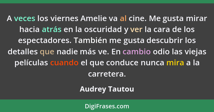 A veces los viernes Amelie va al cine. Me gusta mirar hacia atrás en la oscuridad y ver la cara de los espectadores. También me gusta... - Audrey Tautou