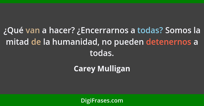 ¿Qué van a hacer? ¿Encerrarnos a todas? Somos la mitad de la humanidad, no pueden detenernos a todas.... - Carey Mulligan