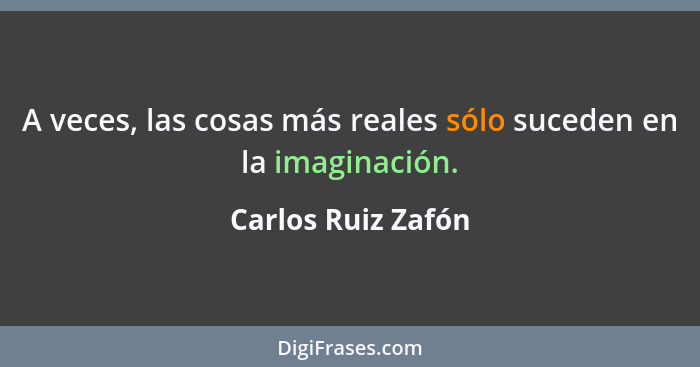 A veces, las cosas más reales sólo suceden en la imaginación.... - Carlos Ruiz Zafón