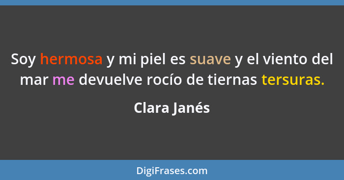 Soy hermosa y mi piel es suave y el viento del mar me devuelve rocío de tiernas tersuras.... - Clara Janés