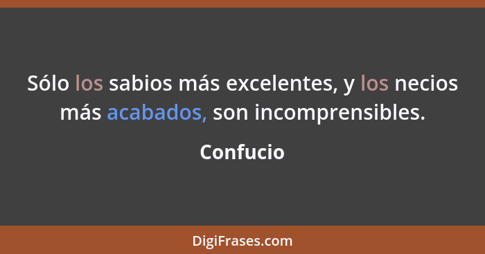 Sólo los sabios más excelentes, y los necios más acabados, son incomprensibles.... - Confucio