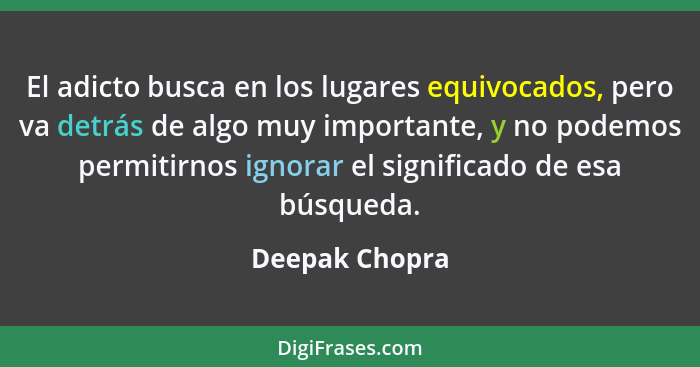 El adicto busca en los lugares equivocados, pero va detrás de algo muy importante, y no podemos permitirnos ignorar el significado de... - Deepak Chopra