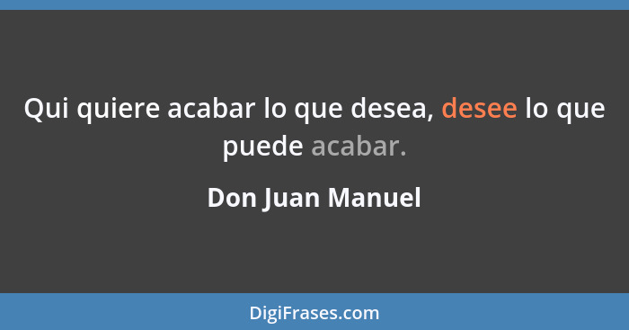 Qui quiere acabar lo que desea, desee lo que puede acabar.... - Don Juan Manuel