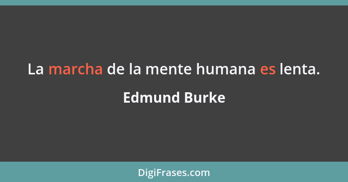 La marcha de la mente humana es lenta.... - Edmund Burke