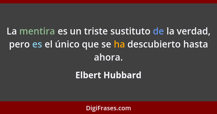 La mentira es un triste sustituto de la verdad, pero es el único que se ha descubierto hasta ahora.... - Elbert Hubbard