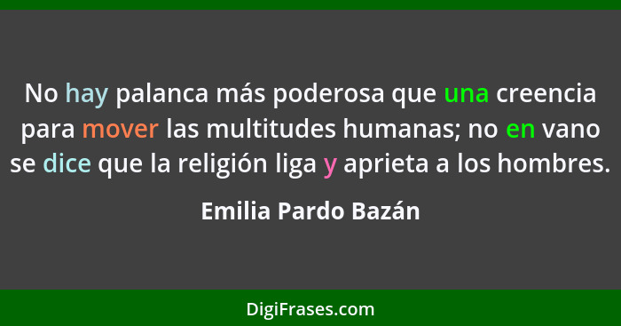 No hay palanca más poderosa que una creencia para mover las multitudes humanas; no en vano se dice que la religión liga y aprieta... - Emilia Pardo Bazán