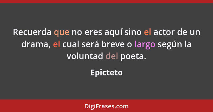 Recuerda que no eres aquí sino el actor de un drama, el cual será breve o largo según la voluntad del poeta.... - Epicteto