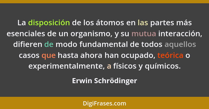 La disposición de los átomos en las partes más esenciales de un organismo, y su mutua interacción, difieren de modo fundamental de... - Erwin Schrödinger