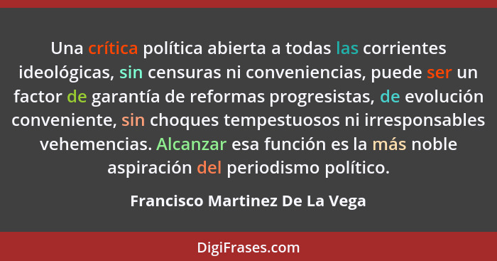 Una crítica política abierta a todas las corrientes ideológicas, sin censuras ni conveniencias, puede ser un factor de... - Francisco Martinez De La Vega