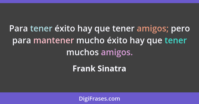 Para tener éxito hay que tener amigos; pero para mantener mucho éxito hay que tener muchos amigos.... - Frank Sinatra