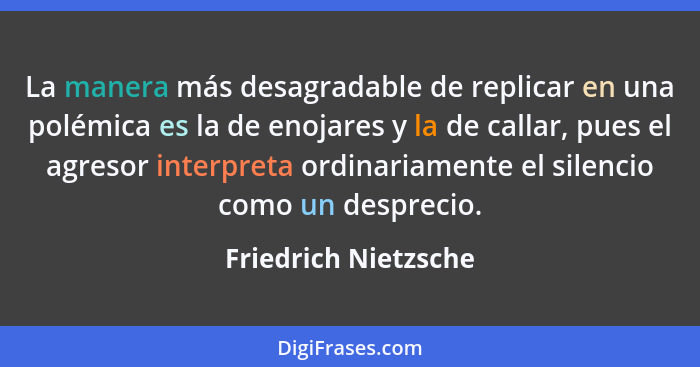 La manera más desagradable de replicar en una polémica es la de enojares y la de callar, pues el agresor interpreta ordinariamen... - Friedrich Nietzsche