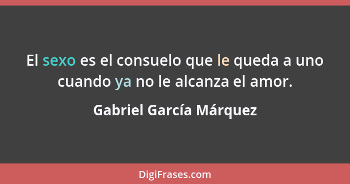 El sexo es el consuelo que le queda a uno cuando ya no le alcanza el amor.... - Gabriel García Márquez