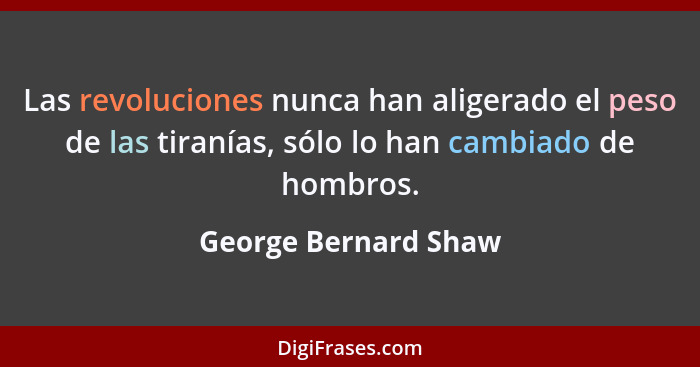 Las revoluciones nunca han aligerado el peso de las tiranías, sólo lo han cambiado de hombros.... - George Bernard Shaw