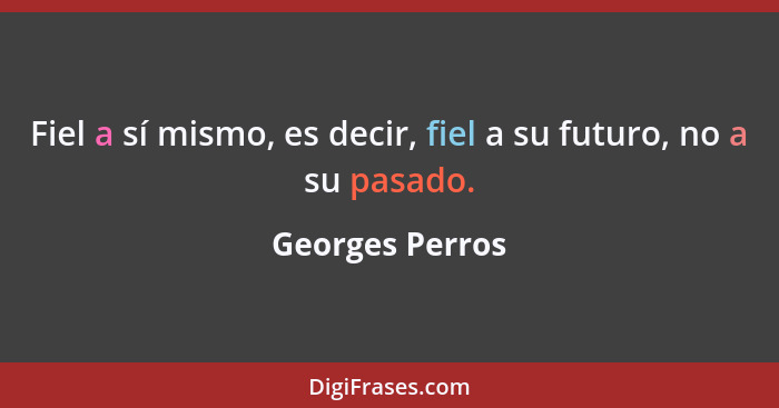 Fiel a sí mismo, es decir, fiel a su futuro, no a su pasado.... - Georges Perros