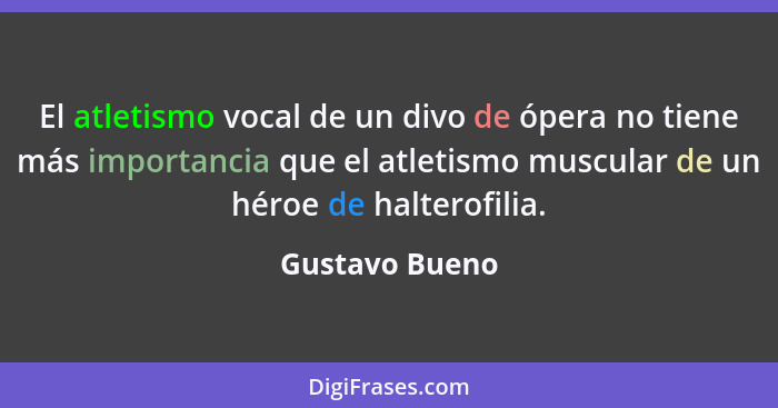 El atletismo vocal de un divo de ópera no tiene más importancia que el atletismo muscular de un héroe de halterofilia.... - Gustavo Bueno