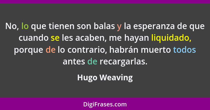 No, lo que tienen son balas y la esperanza de que cuando se les acaben, me hayan liquidado, porque de lo contrario, habrán muerto todos... - Hugo Weaving