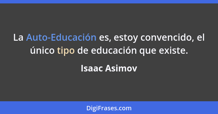 La Auto-Educación es, estoy convencido, el único tipo de educación que existe.... - Isaac Asimov