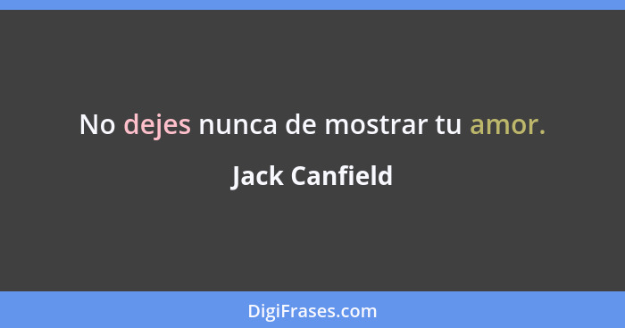 No dejes nunca de mostrar tu amor.... - Jack Canfield