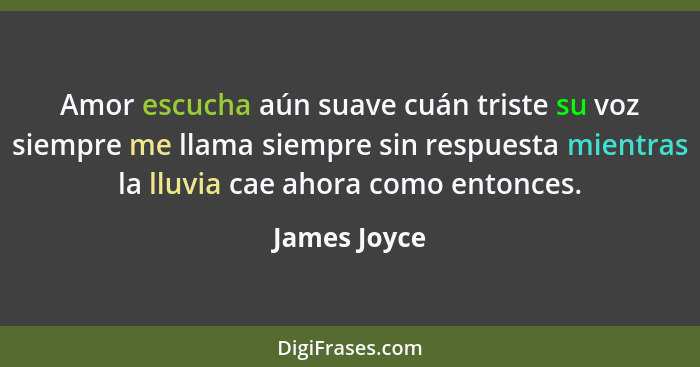 Amor escucha aún suave cuán triste su voz siempre me llama siempre sin respuesta mientras la lluvia cae ahora como entonces.... - James Joyce