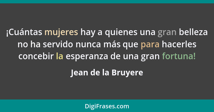 ¡Cuántas mujeres hay a quienes una gran belleza no ha servido nunca más que para hacerles concebir la esperanza de una gran fortu... - Jean de la Bruyere