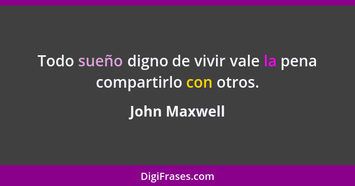 Todo sueño digno de vivir vale la pena compartirlo con otros.... - John Maxwell