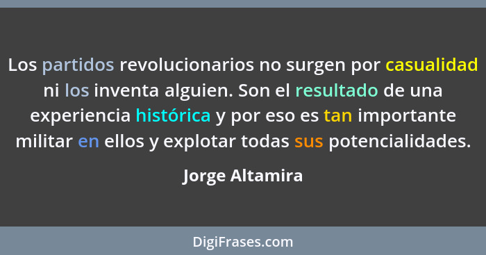 Los partidos revolucionarios no surgen por casualidad ni los inventa alguien. Son el resultado de una experiencia histórica y por eso... - Jorge Altamira