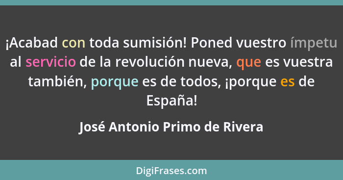 ¡Acabad con toda sumisión! Poned vuestro ímpetu al servicio de la revolución nueva, que es vuestra también, porque es d... - José Antonio Primo de Rivera