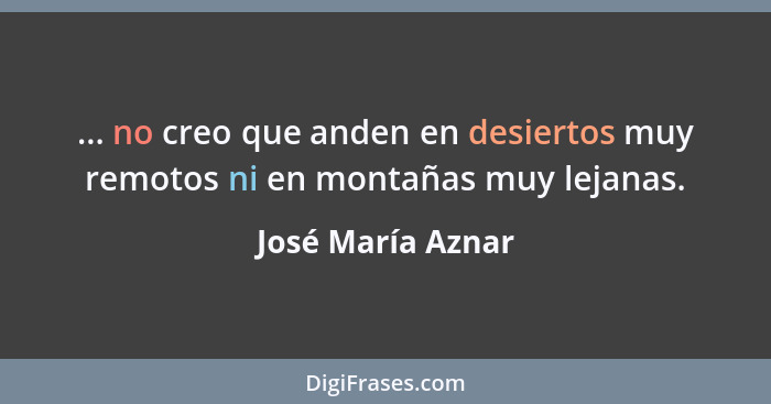 ... no creo que anden en desiertos muy remotos ni en montañas muy lejanas.... - José María Aznar