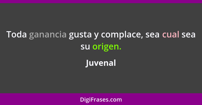 Toda ganancia gusta y complace, sea cual sea su origen.... - Juvenal