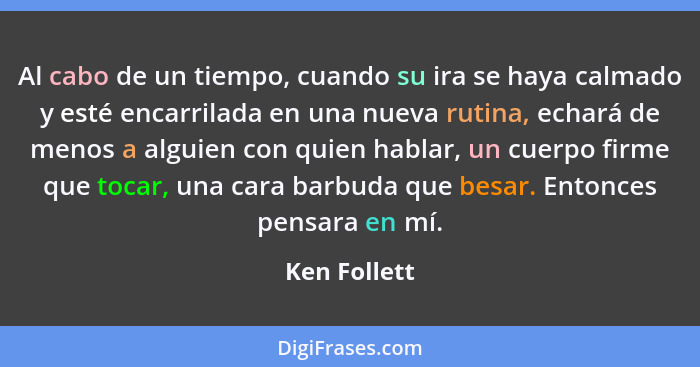 Al cabo de un tiempo, cuando su ira se haya calmado y esté encarrilada en una nueva rutina, echará de menos a alguien con quien hablar,... - Ken Follett