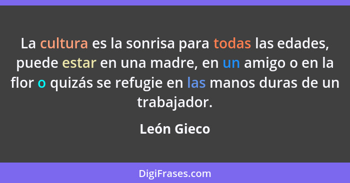 La cultura es la sonrisa para todas las edades, puede estar en una madre, en un amigo o en la flor o quizás se refugie en las manos duras... - León Gieco