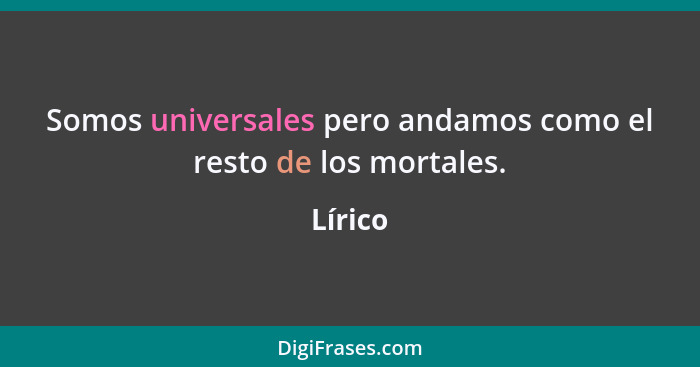 Somos universales pero andamos como el resto de los mortales.... - Lírico