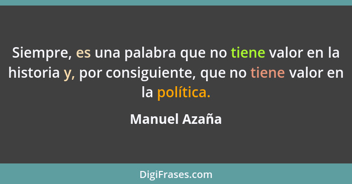 Siempre, es una palabra que no tiene valor en la historia y, por consiguiente, que no tiene valor en la política.... - Manuel Azaña
