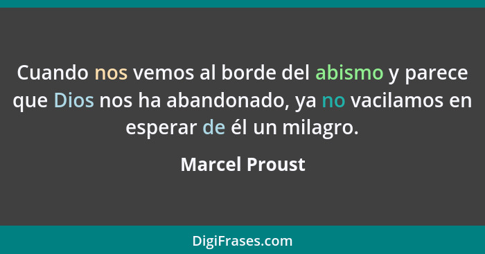 Cuando nos vemos al borde del abismo y parece que Dios nos ha abandonado, ya no vacilamos en esperar de él un milagro.... - Marcel Proust