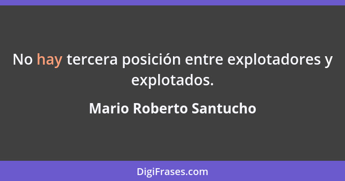 No hay tercera posición entre explotadores y explotados.... - Mario Roberto Santucho