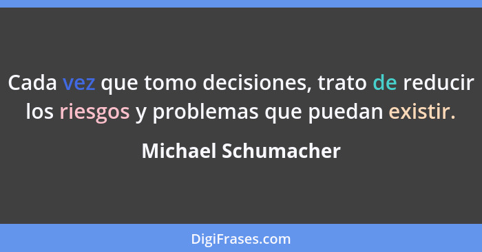 Cada vez que tomo decisiones, trato de reducir los riesgos y problemas que puedan existir.... - Michael Schumacher