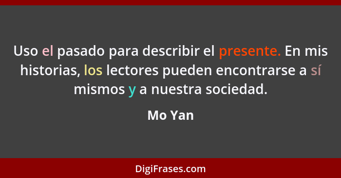 Uso el pasado para describir el presente. En mis historias, los lectores pueden encontrarse a sí mismos y a nuestra sociedad.... - Mo Yan