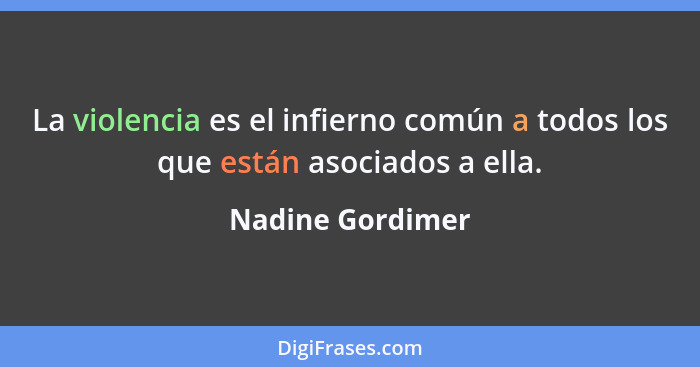 La violencia es el infierno común a todos los que están asociados a ella.... - Nadine Gordimer