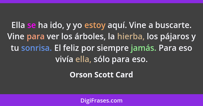 Ella se ha ido, y yo estoy aquí. Vine a buscarte. Vine para ver los árboles, la hierba, los pájaros y tu sonrisa. El feliz por siem... - Orson Scott Card