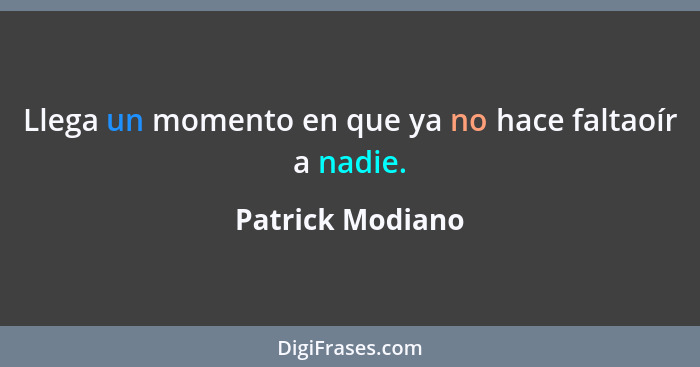 Llega un momento en que ya no hace faltaoír a nadie.... - Patrick Modiano